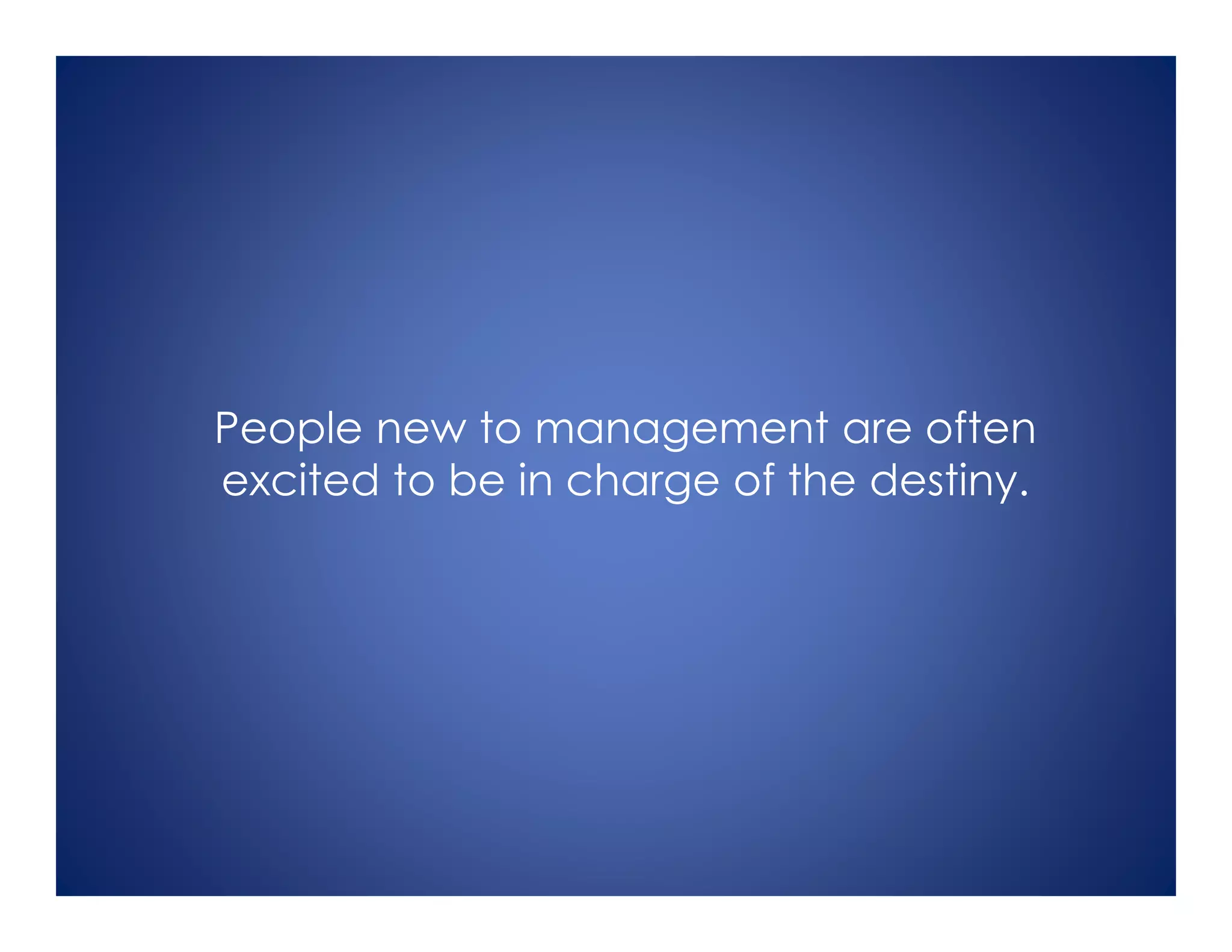 People new to management are often
excited to be in charge of the destiny.
 