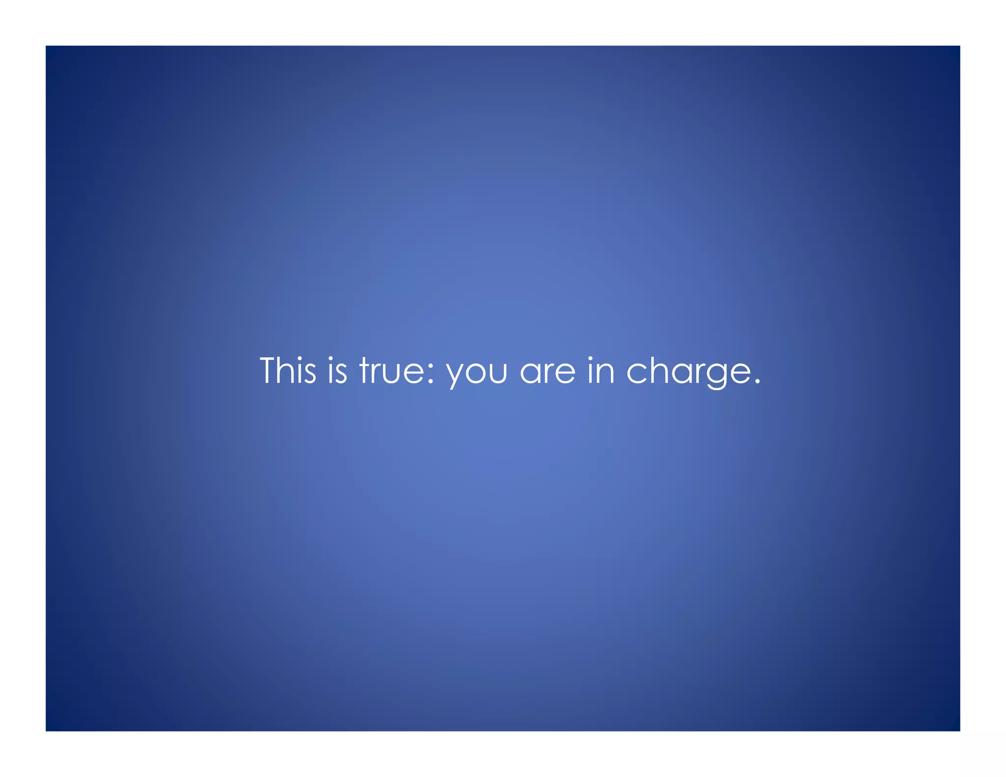 This is true: you are in charge.
 