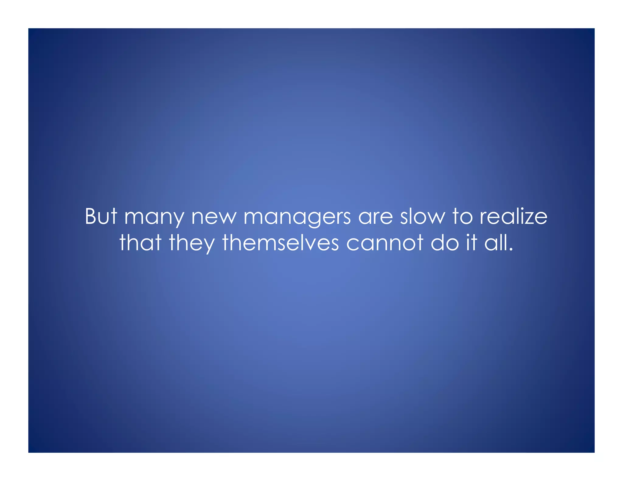 But many new managers are slow to realize
that they themselves cannot do it all.
 