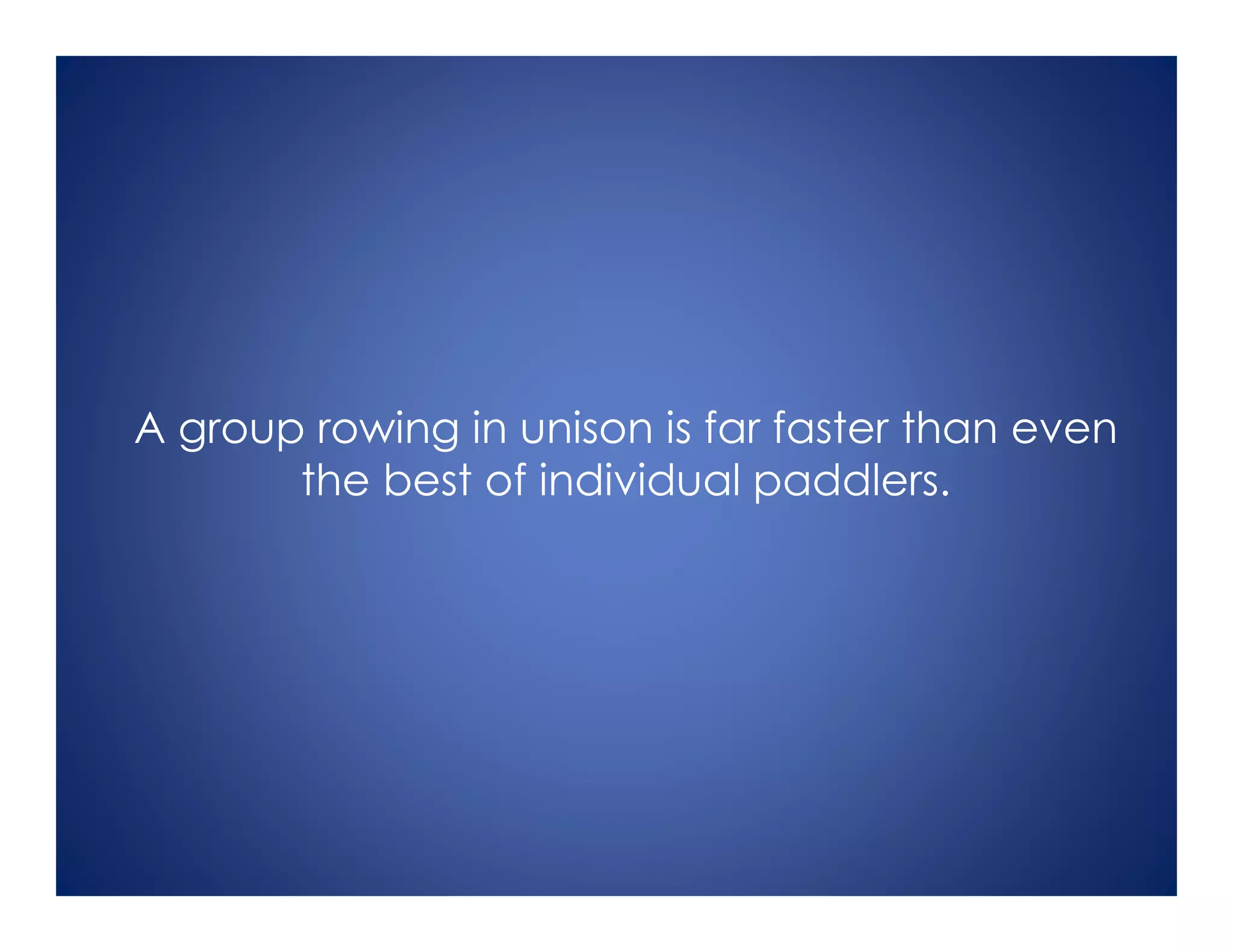 A group rowing in unison is far faster than even
the best of individual paddlers.
 