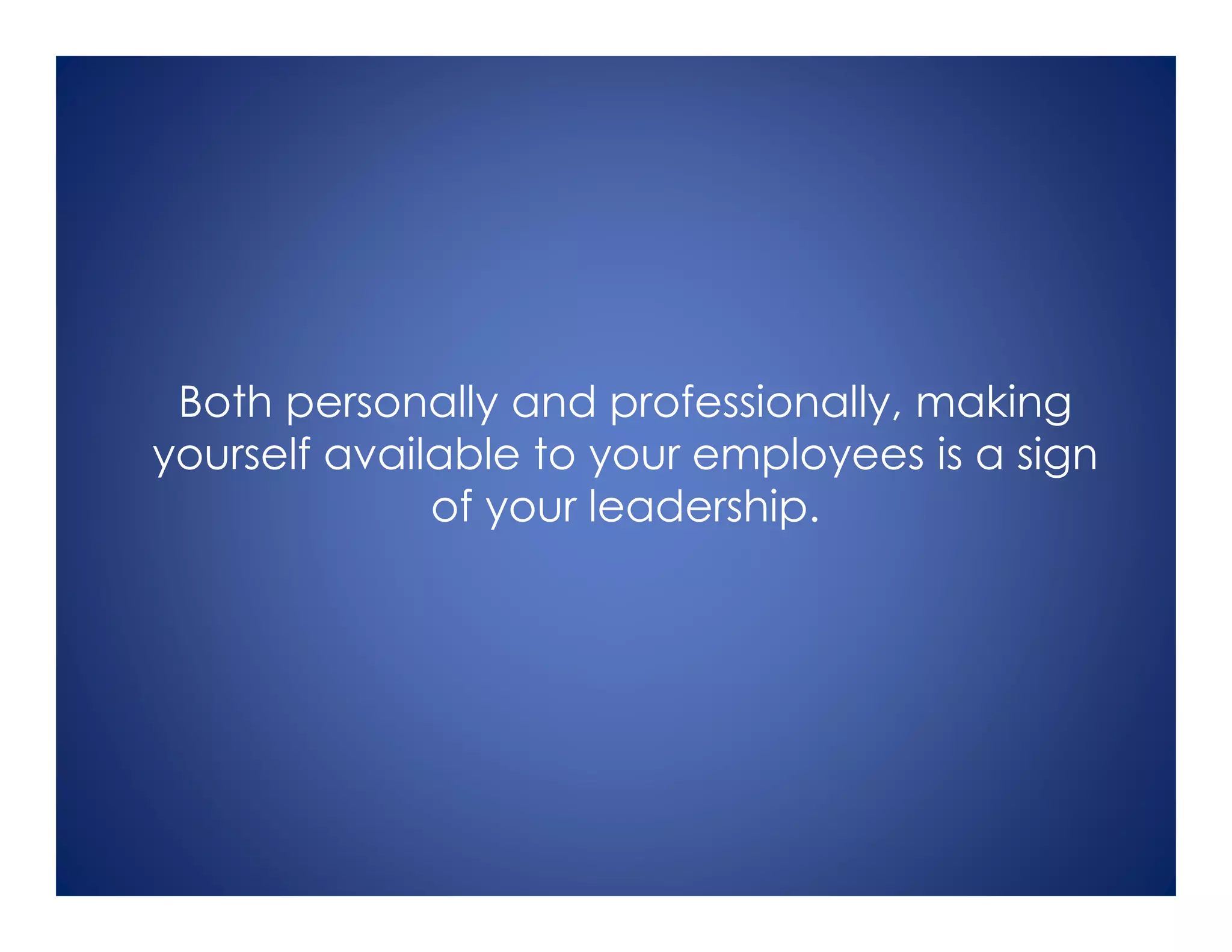 Both personally and professionally, making
yourself available to your employees is a sign
of your leadership.
 