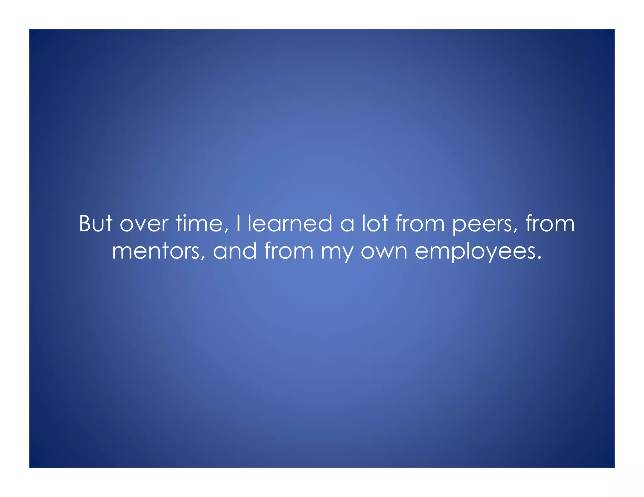 But over time, I learned a lot from peers, from
mentors, and from my own employees.
 
