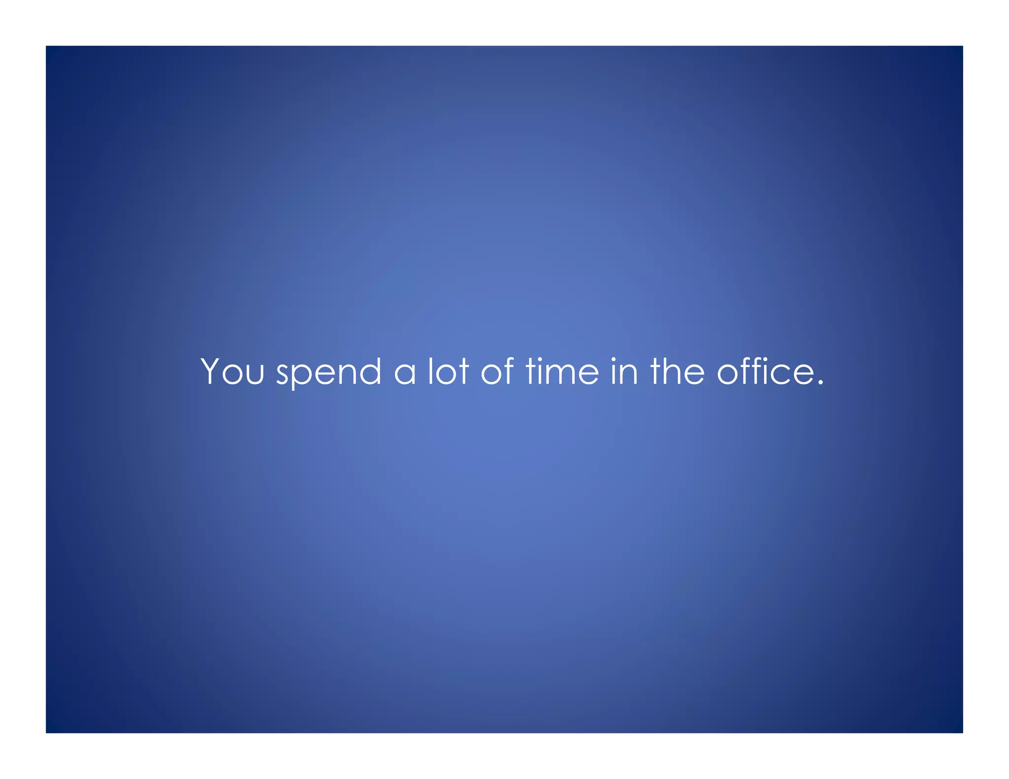 You spend a lot of time in the office.
 