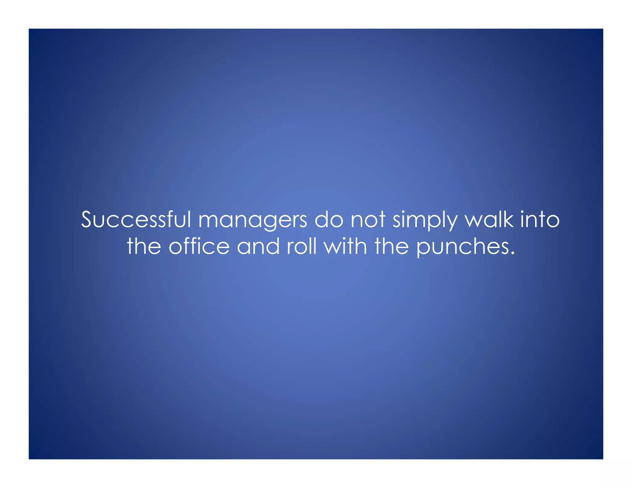 Successful managers do not simply walk into
the office and roll with the punches.
 