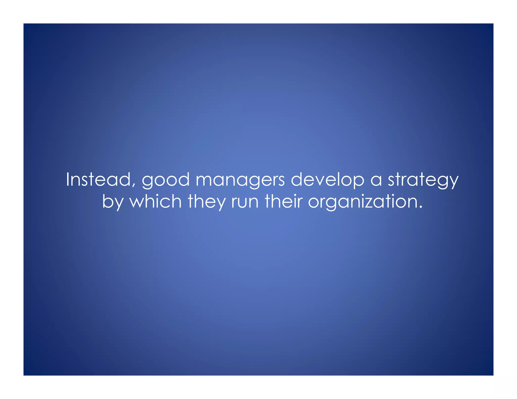 Instead, good managers develop a strategy
by which they run their organization.
 