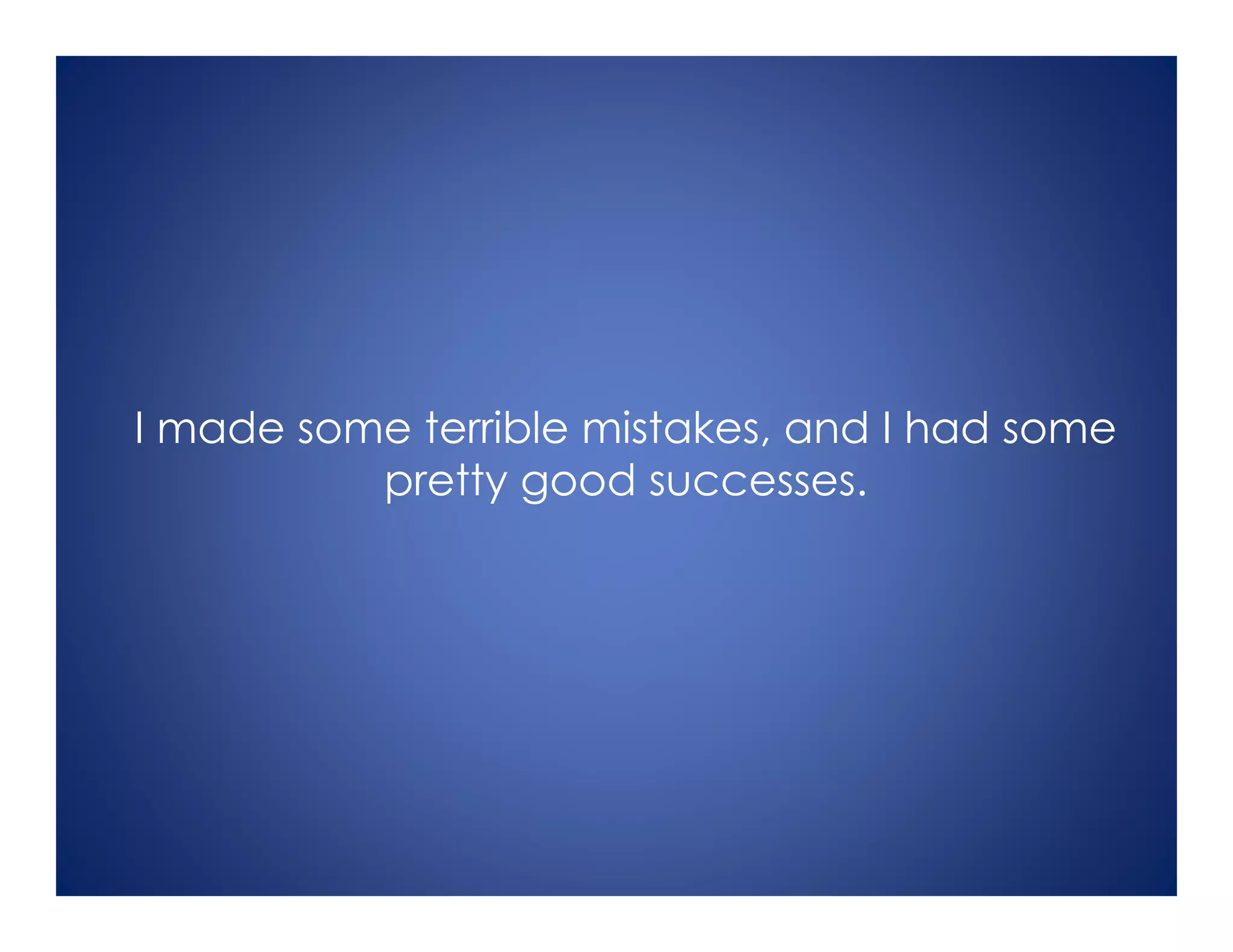 I made some terrible mistakes, and I had some
pretty good successes.
 