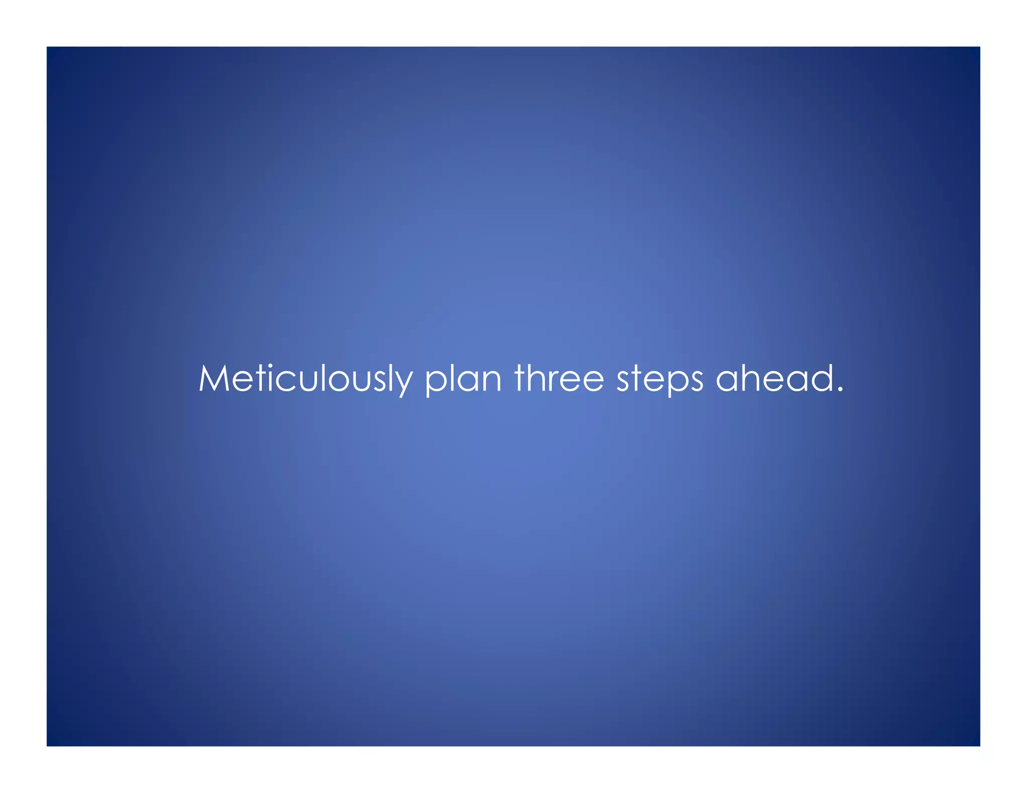 Meticulously plan three steps ahead.
 