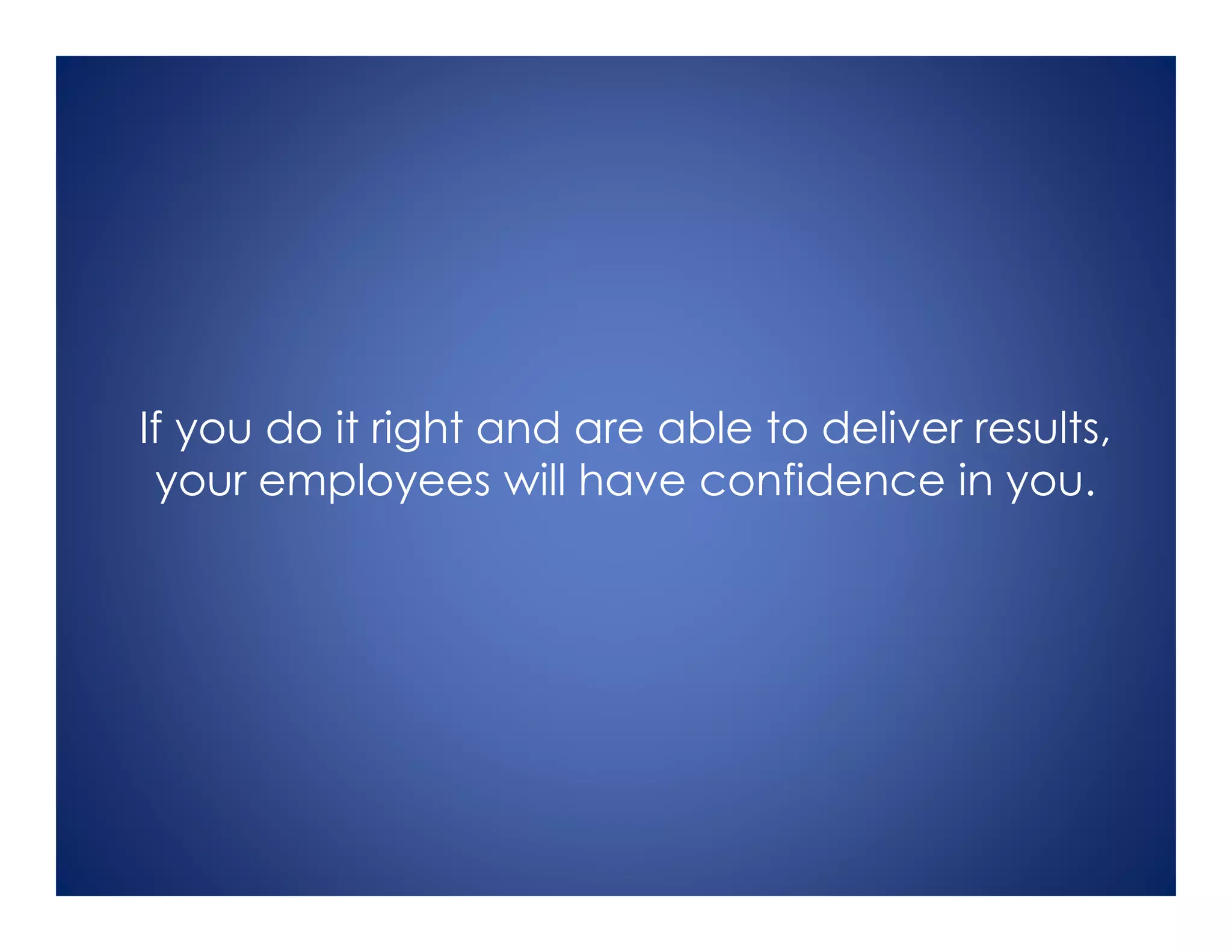 If you do it right and are able to deliver results,
your employees will have confidence in you.
 