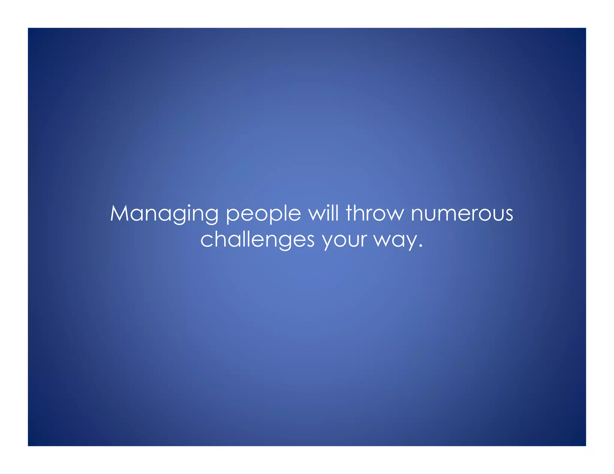 Managing people will throw numerous
challenges your way.
 