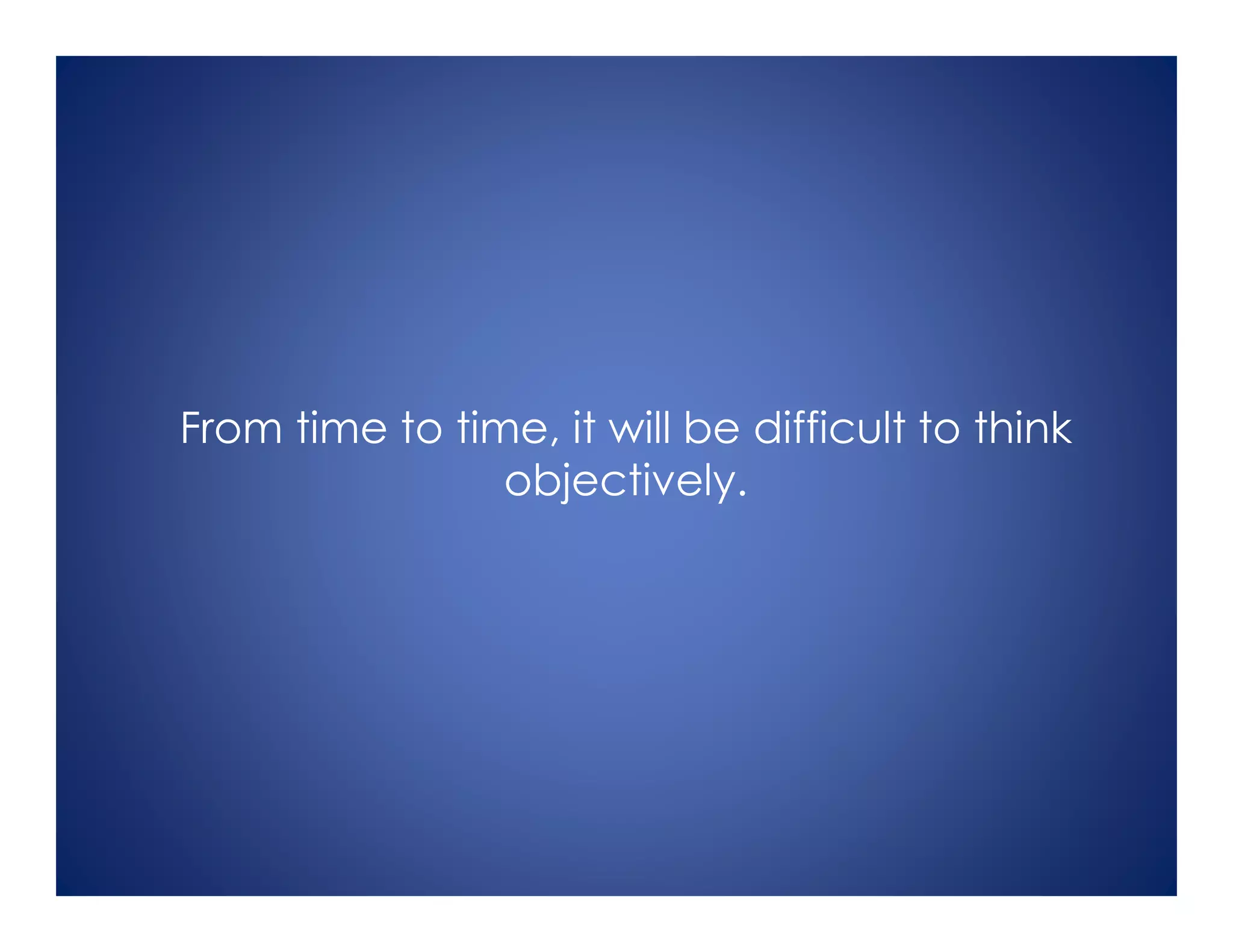 From time to time, it will be difficult to think
objectively.
 