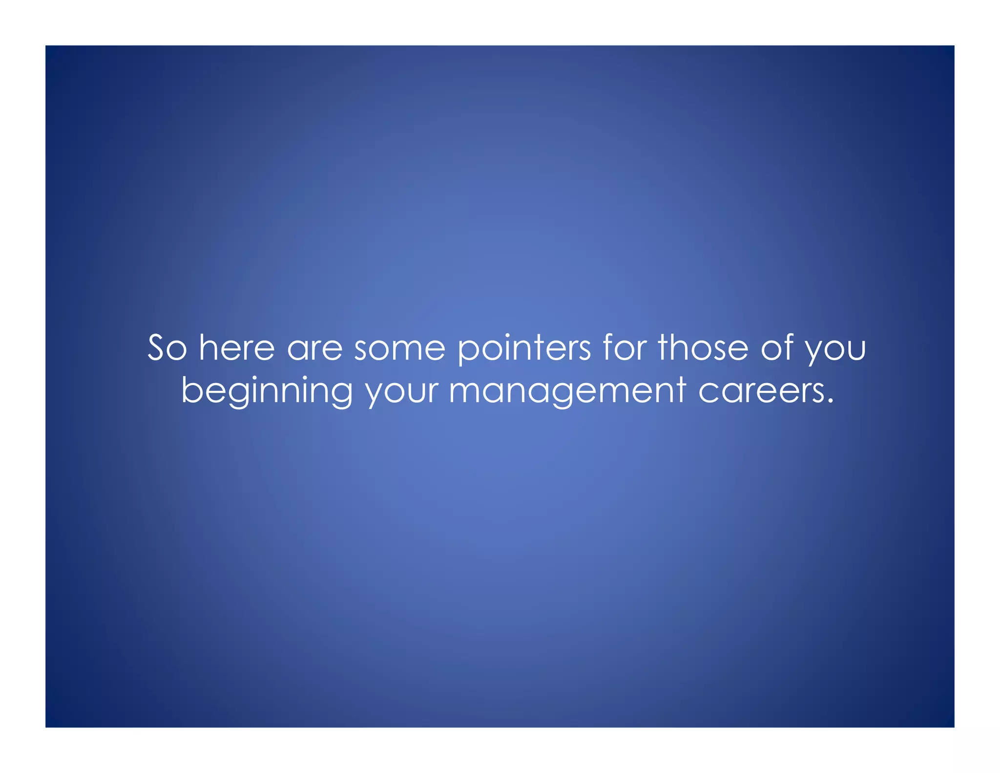 So here are some pointers for those of you
beginning your management careers.
 