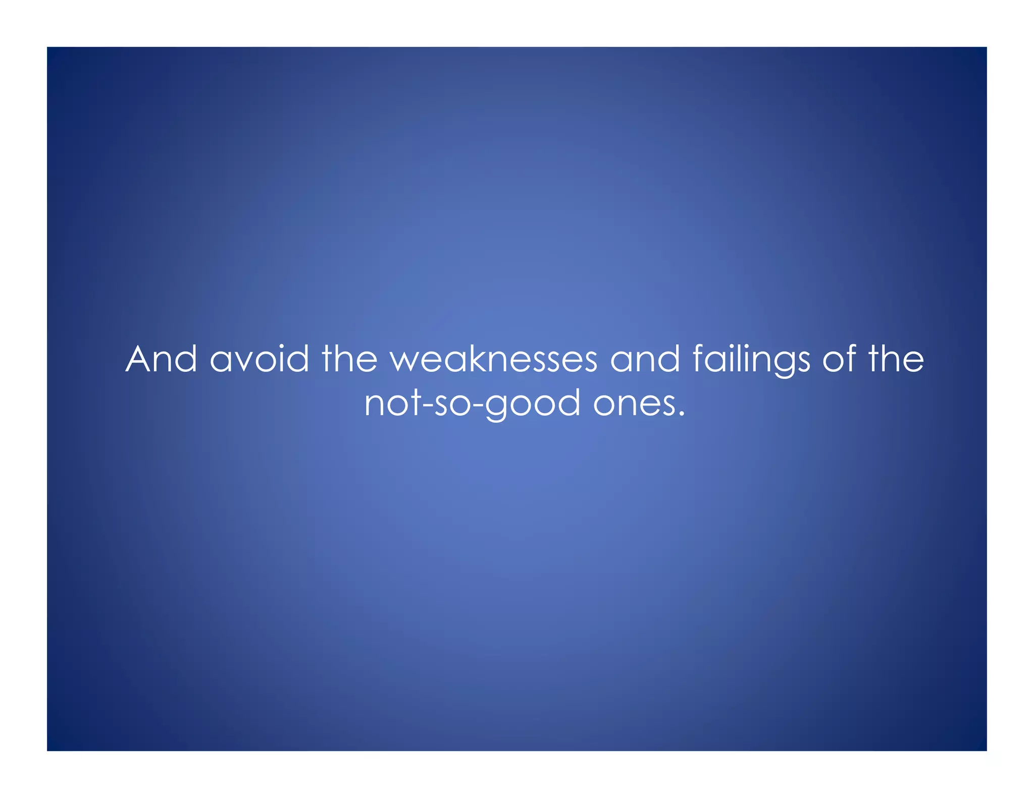 And avoid the weaknesses and failings of the
not-so-good ones.
 