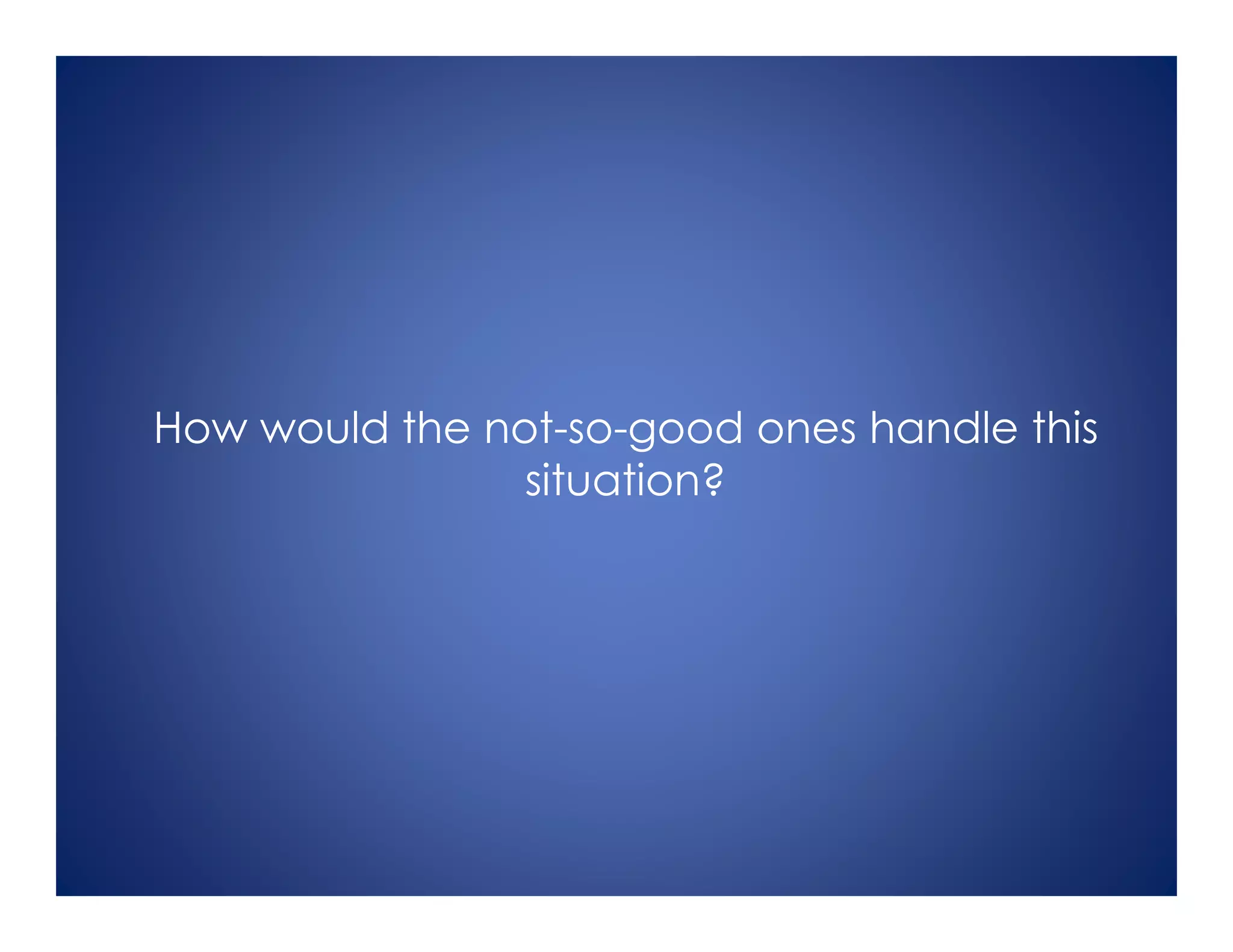 How would the not-so-good ones handle this
situation?
 