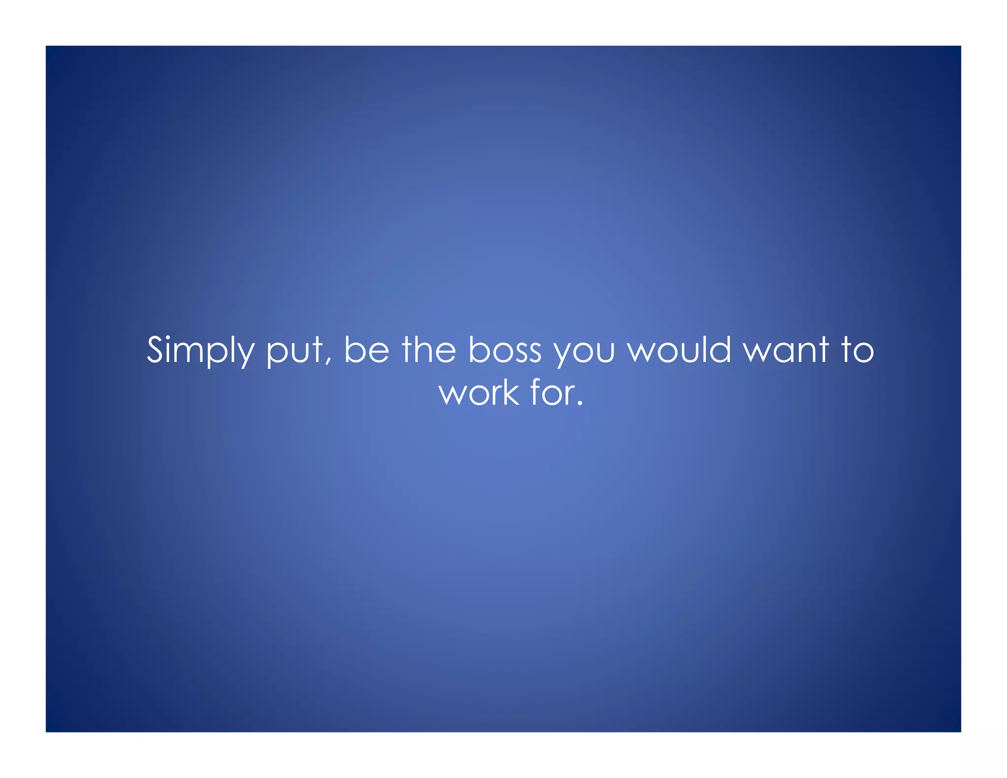 Simply put, be the boss you would want to
work for.
 