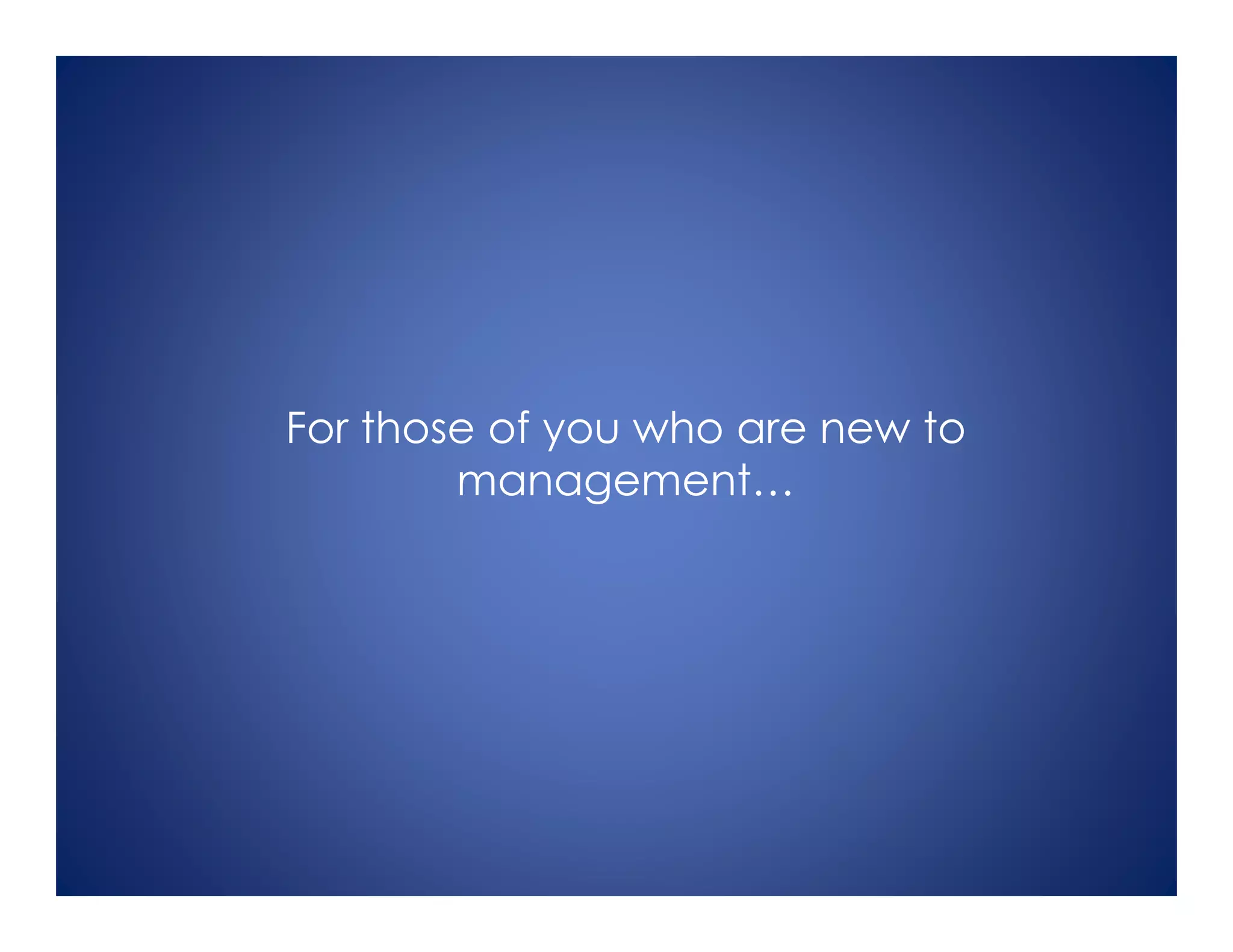 For those of you who are new to
management…
 