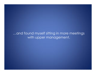 …and found myself sitting in more meetings
with upper management.
 