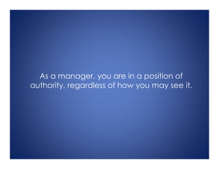 As a manager, you are in a position of
authority, regardless of how you may see it.
 