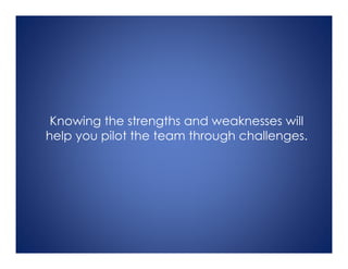 Knowing the strengths and weaknesses will
help you pilot the team through challenges.
 