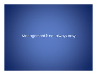 Management is not always easy.
 