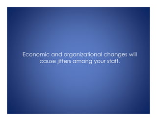 Economic and organizational changes will
cause jitters among your staff.
 