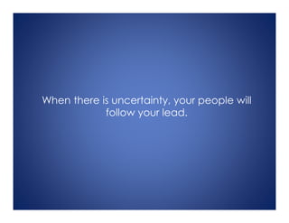 When there is uncertainty, your people will
follow your lead.
 