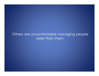 Others are uncomfortable managing people
older than them.
 