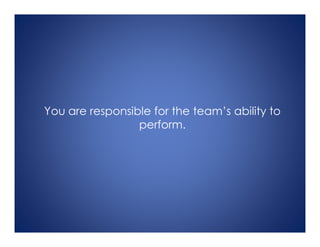 You are responsible for the team’s ability to
perform.
 