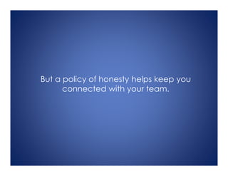 But a policy of honesty helps keep you
connected with your team.
 