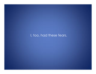 I, too, had these fears.
 