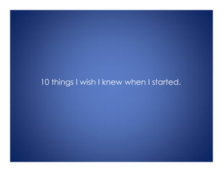10 things I wish I knew when I started.
 