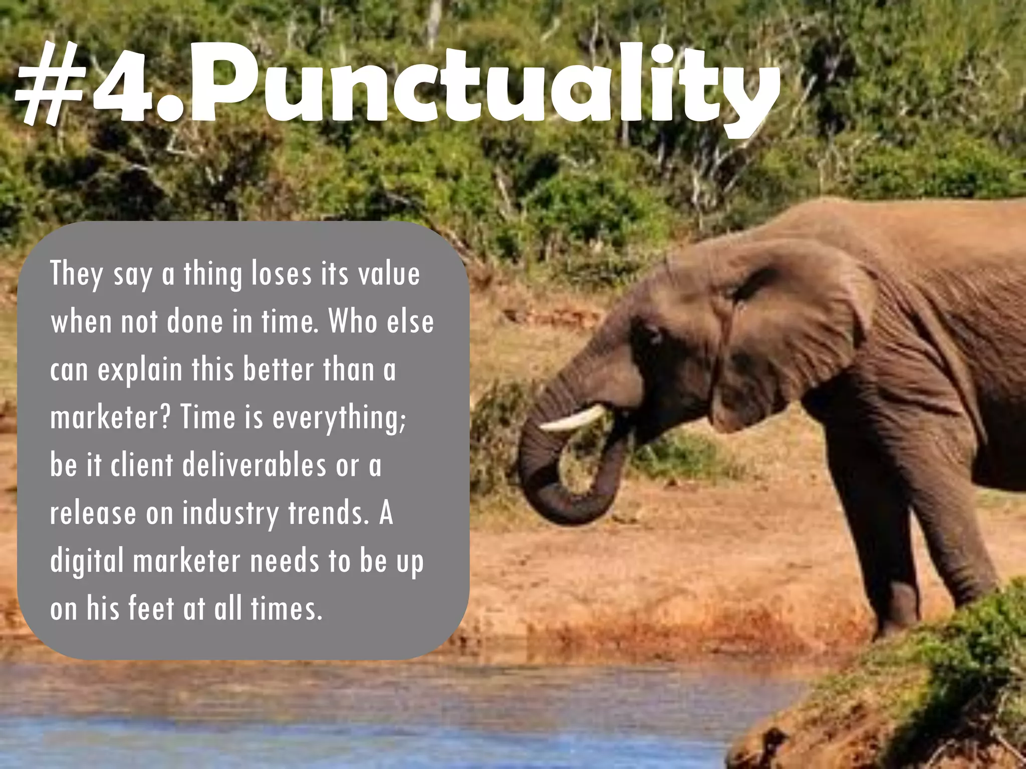#4.Punctuality
They say a thing loses its value
when not done in time. Who else
can explain this better than a
marketer? Time is everything;
be it client deliverables or a
release on industry trends. A
digital marketer needs to be up
on his feet at all times.
 