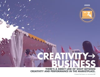 LESSON

NO.

7

CREATIVITYg
BUSINESS

THERE’S A DIRECT LINE OF SIGHT BETWEEN
CREATIVITY AND PERFORMANCE IN THE MARKETPLACE.
10 Lessons From Cannes

/17

 