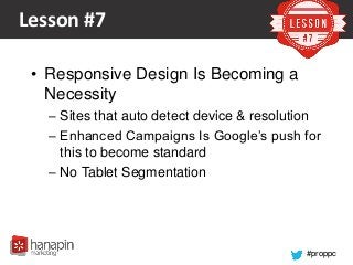#proppc
Lesson #7
• Responsive Design Is Becoming a
Necessity
– Sites that auto detect device & resolution
– Enhanced Campaigns Is Google’s push for
this to become standard
– No Tablet Segmentation
 