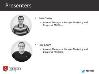 #proppc
Presenters
• Sam Owen
– Account Manager at Hanapin Marketing and
Blogger at PPC Hero
• Eric Couch
– Account Manager at Hanapin Marketing and
Blogger at PPC Hero
 