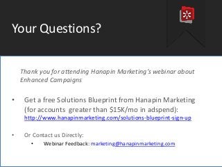 #proppc
Your Questions?
Thank you for attending Hanapin Marketing’s webinar about
Enhanced Campaigns
• Get a free Solutions Blueprint from Hanapin Marketing
(for accounts greater than $15K/mo in adspend):
http://www.hanapinmarketing.com/solutions-blueprint-sign-up
• Or Contact us Directly:
• Webinar Feedback: marketing@hanapinmarketing.com
 