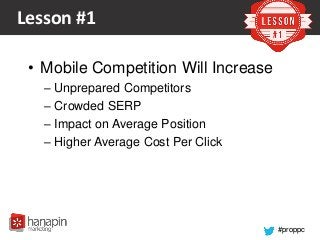 #proppc
Lesson #1
• Mobile Competition Will Increase
– Unprepared Competitors
– Crowded SERP
– Impact on Average Position
– Higher Average Cost Per Click
 