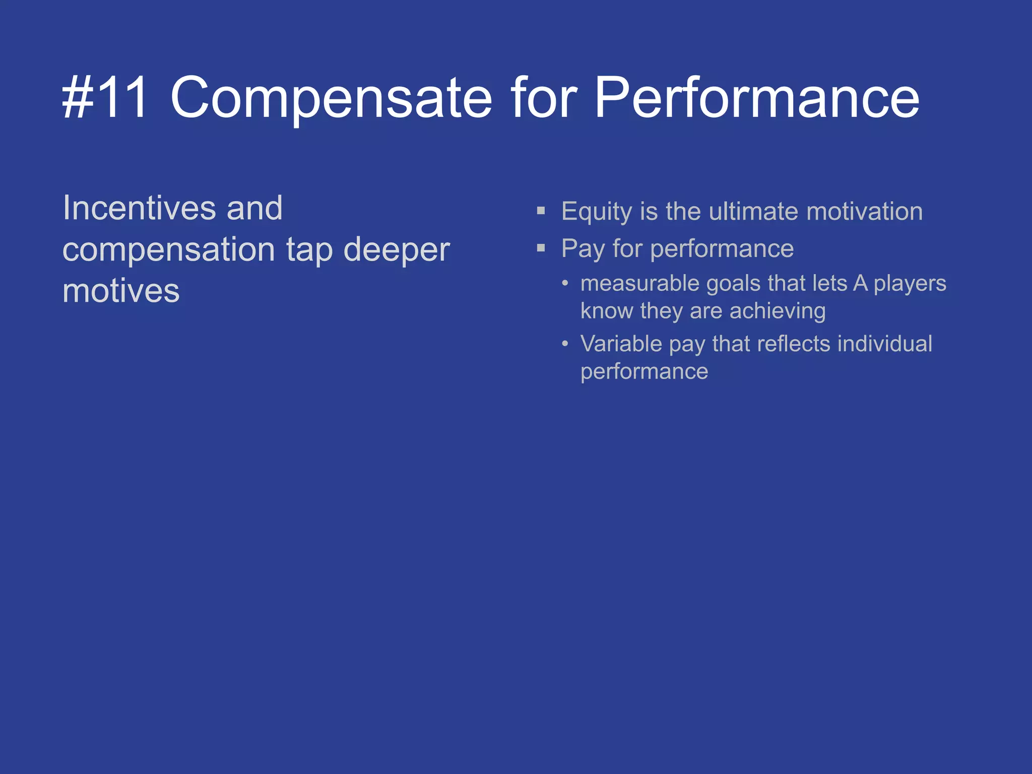 #11 Compensate for Performance
Incentives and
compensation tap deeper
motives
 Equity is the ultimate motivation
 Pay for performance
• measurable goals that lets A players
know they are achieving
• Variable pay that reflects individual
performance
 