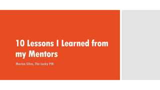 10 Lessons I Learned from
my Mentors
Marisa Silva, The Lucky PM
 