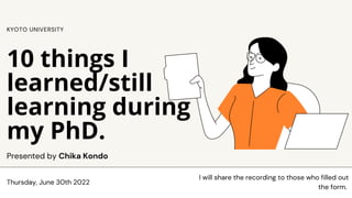 Thursday, June 30th 2022
Presented by Chika Kondo
10 things I
learned/still
learning during
my PhD.
KYOTO UNIVERSITY
I will share the recording to those who filled out
the form.
 