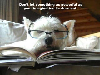 Don’t let something as powerful as
your imagination lie dormant.
 