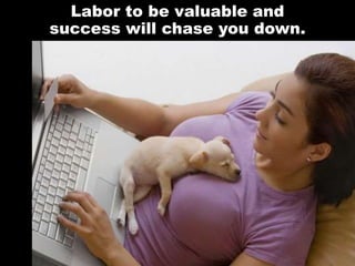 Labor to be valuable and
success will chase you down.
 