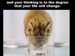 and your thinking is to the degree
that your life will change.
 