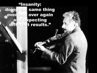 “Insanity:
doing the same thing
over and over again
and expecting
different results.”
 