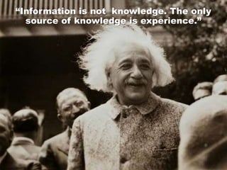 “Information is not knowledge. The only
source of knowledge is experience.”
 