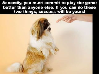 Secondly, you must commit to play the game
better than anyone else. If you can do these
two things, success will be yours!
 