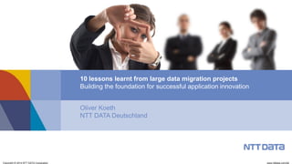 Copyright © 2014 NTT DATA Corporation
Oliver Koeth
NTT DATA Deutschland
10 lessons learnt from large data migration projects
Building the foundation for successful application innovation
www.nttdata.com/de
 