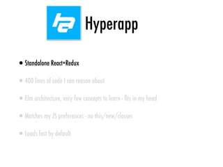 Hyperapp
•Standalone React+Redux
•400 lines of code I can reason about
•Elm architecture, very few concepts to learn - ﬁts in my head
•Matches my JS preferences - no this/new/classes
•Loads fast by default
 