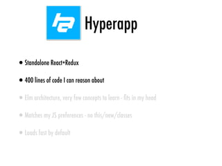 Hyperapp
•Standalone React+Redux
•400 lines of code I can reason about
•Elm architecture, very few concepts to learn - ﬁts in my head
•Matches my JS preferences - no this/new/classes
•Loads fast by default
 
