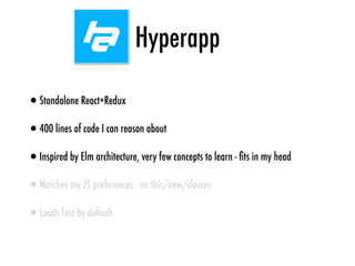 Hyperapp
•Standalone React+Redux
•400 lines of code I can reason about
•Inspired by Elm architecture, very few concepts to learn - ﬁts in my head
•Matches my JS preferences - no this/new/classes
•Loads fast by default
 