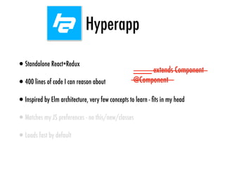 Hyperapp
•Standalone React+Redux
•400 lines of code I can reason about
•Inspired by Elm architecture, very few concepts to learn - ﬁts in my head
•Matches my JS preferences - no this/new/classes
•Loads fast by default
____ extends Component
@Component
 